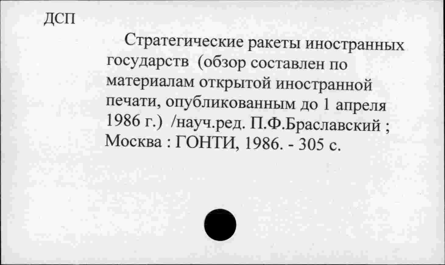 ﻿дсп
Стратегические ракеты иностранных государств (обзор составлен по материалам открытой иностранной печати, опубликованным до 1 апреля 1986 г.) /науч.ред. П.Ф.Браславский ; Москва : ГОНТИ, 1986. - 305 с.